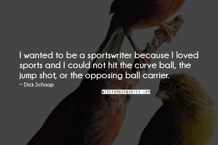 Dick Schaap Quotes: I wanted to be a sportswriter because I loved sports and I could not hit the curve ball, the jump shot, or the opposing ball carrier.