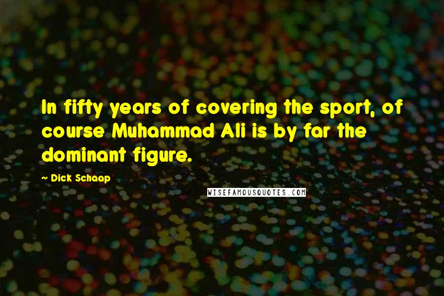 Dick Schaap Quotes: In fifty years of covering the sport, of course Muhammad Ali is by far the dominant figure.