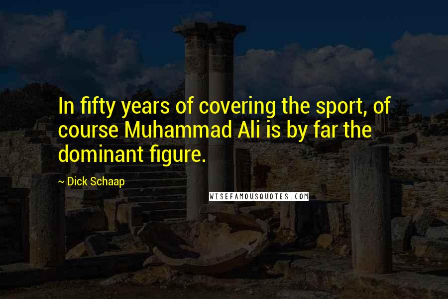 Dick Schaap Quotes: In fifty years of covering the sport, of course Muhammad Ali is by far the dominant figure.