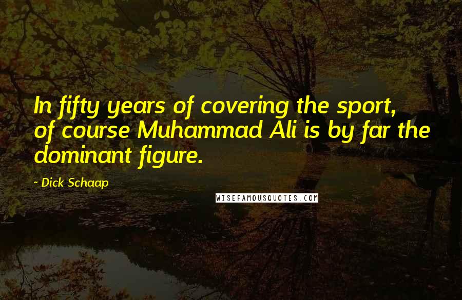 Dick Schaap Quotes: In fifty years of covering the sport, of course Muhammad Ali is by far the dominant figure.