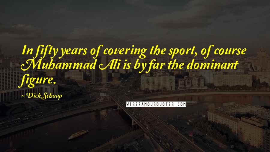 Dick Schaap Quotes: In fifty years of covering the sport, of course Muhammad Ali is by far the dominant figure.