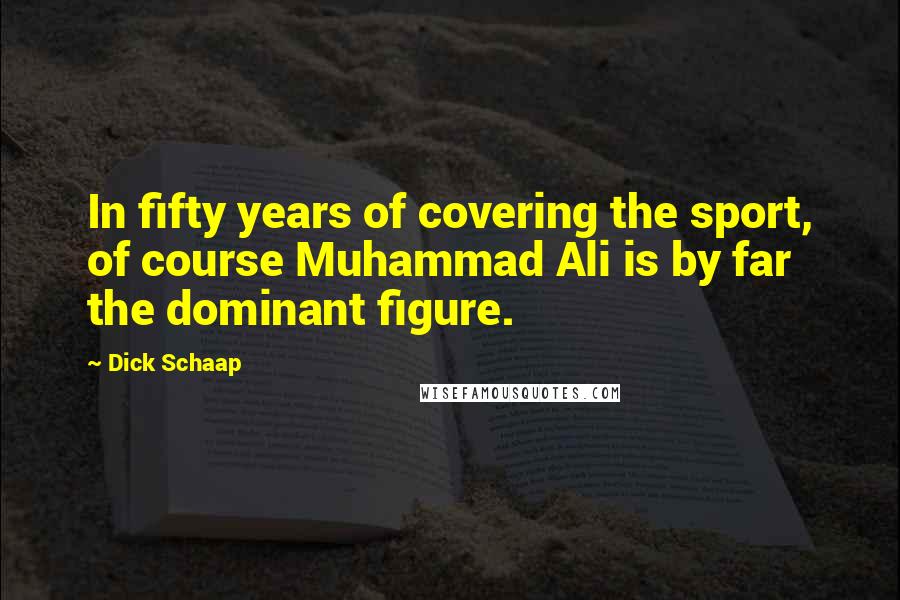 Dick Schaap Quotes: In fifty years of covering the sport, of course Muhammad Ali is by far the dominant figure.