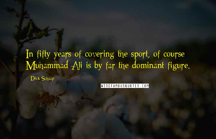 Dick Schaap Quotes: In fifty years of covering the sport, of course Muhammad Ali is by far the dominant figure.