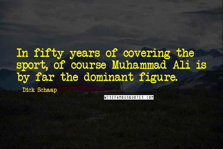 Dick Schaap Quotes: In fifty years of covering the sport, of course Muhammad Ali is by far the dominant figure.