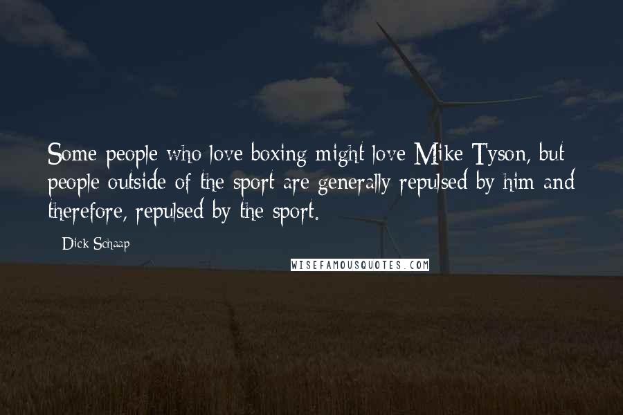 Dick Schaap Quotes: Some people who love boxing might love Mike Tyson, but people outside of the sport are generally repulsed by him and therefore, repulsed by the sport.