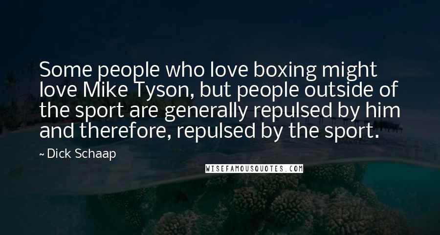 Dick Schaap Quotes: Some people who love boxing might love Mike Tyson, but people outside of the sport are generally repulsed by him and therefore, repulsed by the sport.