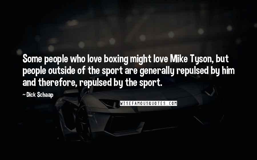 Dick Schaap Quotes: Some people who love boxing might love Mike Tyson, but people outside of the sport are generally repulsed by him and therefore, repulsed by the sport.