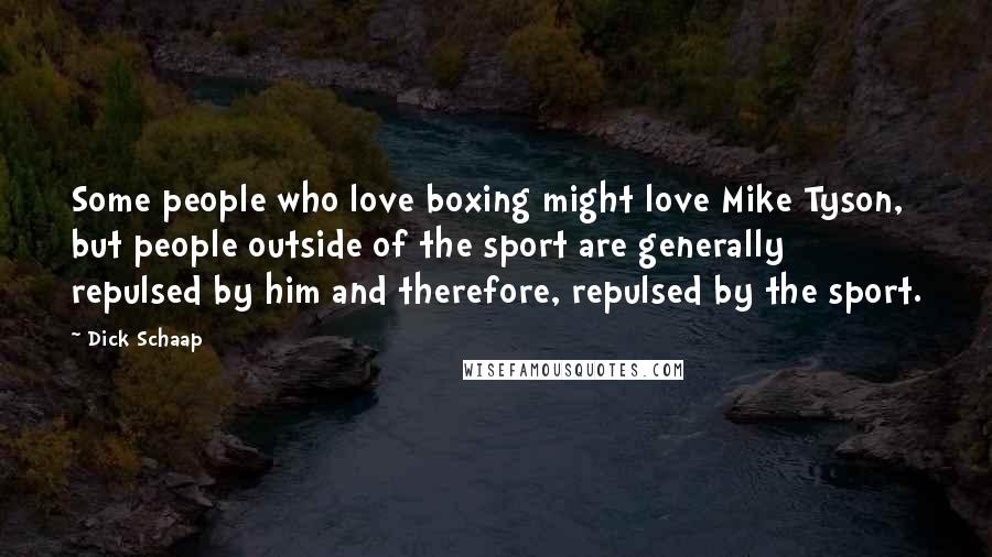 Dick Schaap Quotes: Some people who love boxing might love Mike Tyson, but people outside of the sport are generally repulsed by him and therefore, repulsed by the sport.