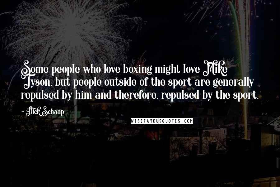 Dick Schaap Quotes: Some people who love boxing might love Mike Tyson, but people outside of the sport are generally repulsed by him and therefore, repulsed by the sport.