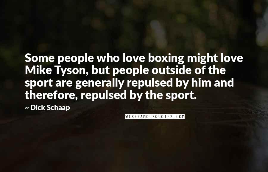 Dick Schaap Quotes: Some people who love boxing might love Mike Tyson, but people outside of the sport are generally repulsed by him and therefore, repulsed by the sport.