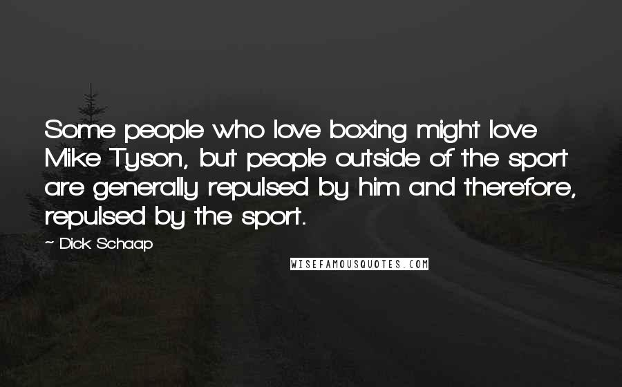 Dick Schaap Quotes: Some people who love boxing might love Mike Tyson, but people outside of the sport are generally repulsed by him and therefore, repulsed by the sport.