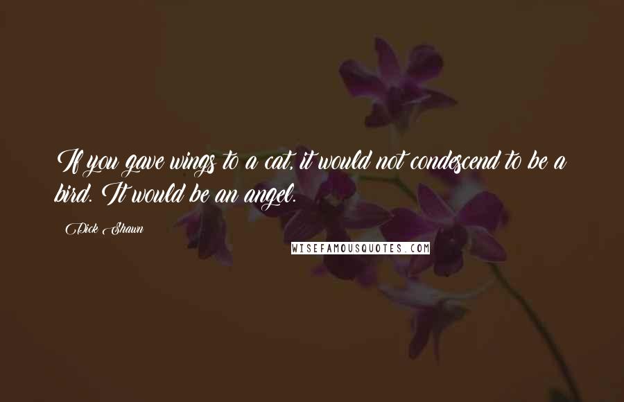 Dick Shawn Quotes: If you gave wings to a cat, it would not condescend to be a bird. It would be an angel.