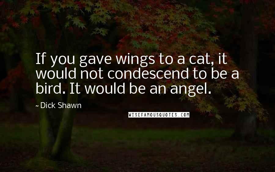 Dick Shawn Quotes: If you gave wings to a cat, it would not condescend to be a bird. It would be an angel.