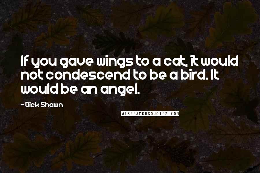 Dick Shawn Quotes: If you gave wings to a cat, it would not condescend to be a bird. It would be an angel.