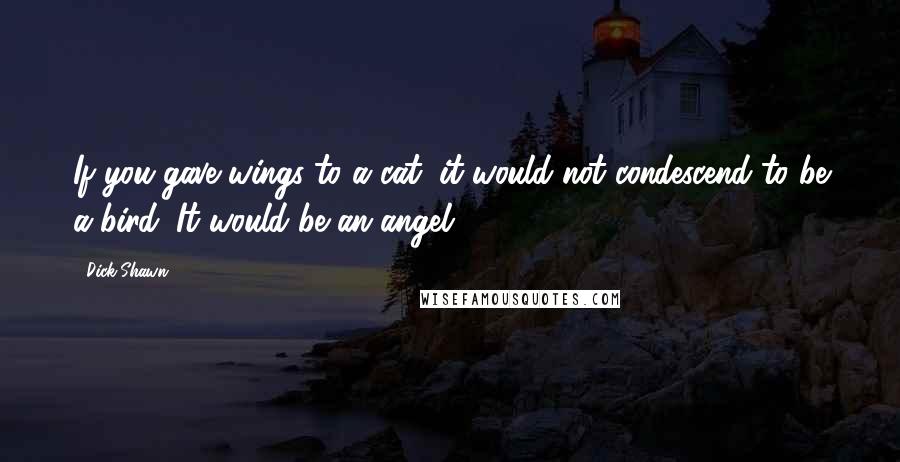 Dick Shawn Quotes: If you gave wings to a cat, it would not condescend to be a bird. It would be an angel.