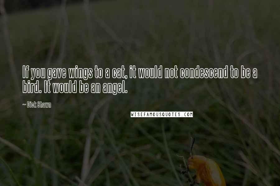 Dick Shawn Quotes: If you gave wings to a cat, it would not condescend to be a bird. It would be an angel.