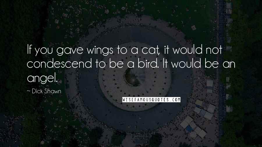 Dick Shawn Quotes: If you gave wings to a cat, it would not condescend to be a bird. It would be an angel.