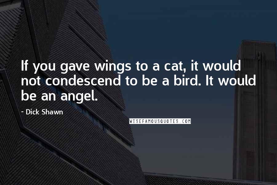 Dick Shawn Quotes: If you gave wings to a cat, it would not condescend to be a bird. It would be an angel.