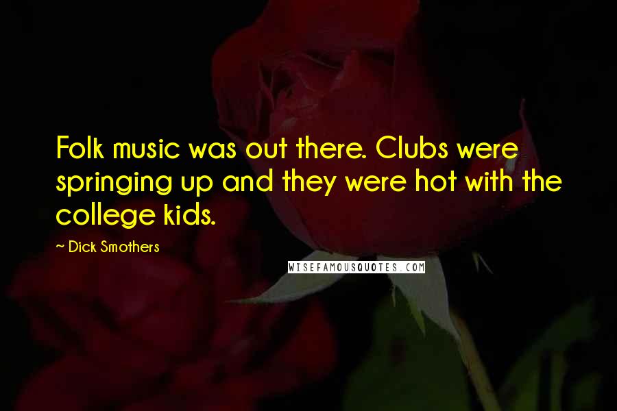 Dick Smothers Quotes: Folk music was out there. Clubs were springing up and they were hot with the college kids.