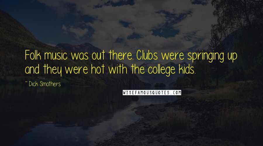 Dick Smothers Quotes: Folk music was out there. Clubs were springing up and they were hot with the college kids.