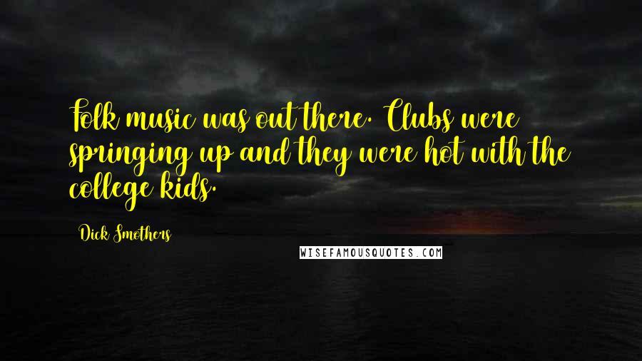 Dick Smothers Quotes: Folk music was out there. Clubs were springing up and they were hot with the college kids.
