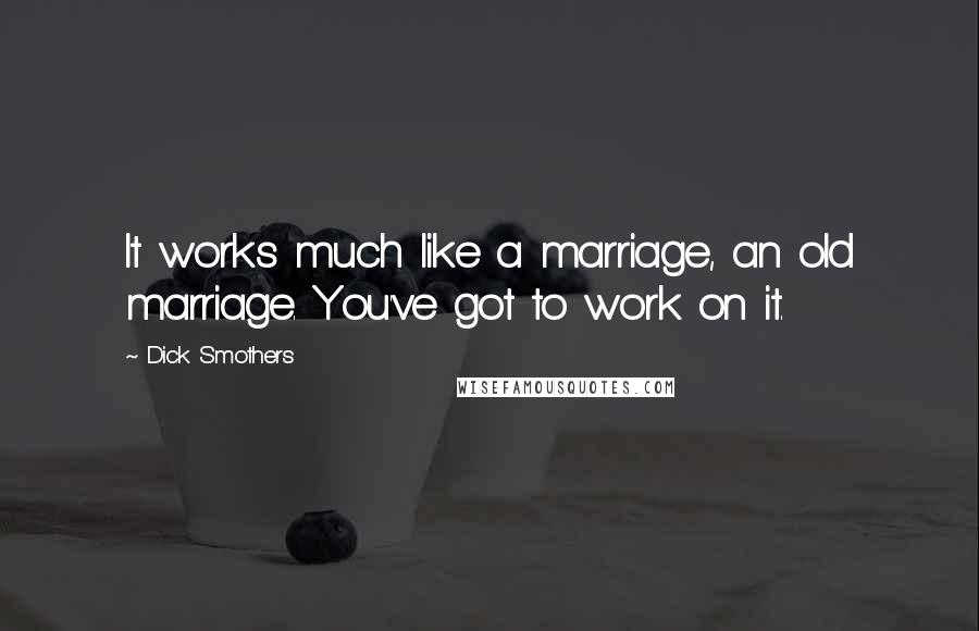 Dick Smothers Quotes: It works much like a marriage, an old marriage. You've got to work on it.