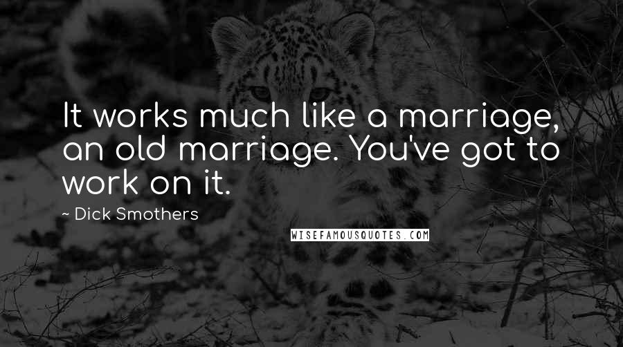 Dick Smothers Quotes: It works much like a marriage, an old marriage. You've got to work on it.