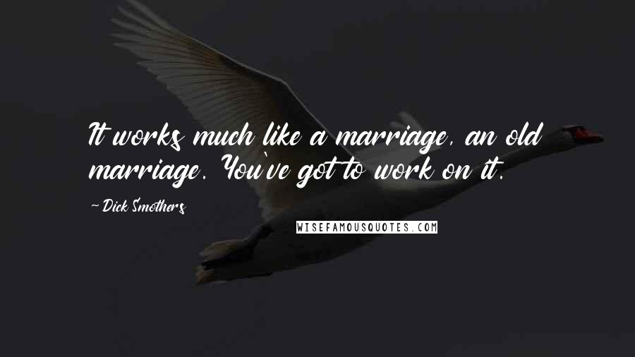 Dick Smothers Quotes: It works much like a marriage, an old marriage. You've got to work on it.