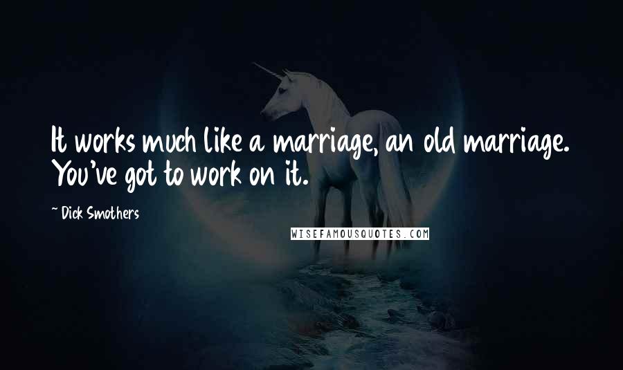 Dick Smothers Quotes: It works much like a marriage, an old marriage. You've got to work on it.