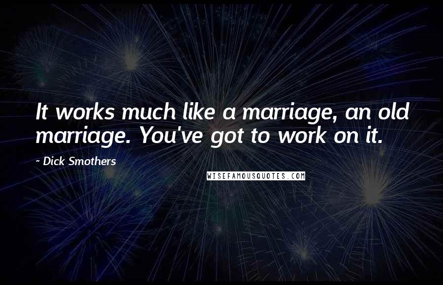 Dick Smothers Quotes: It works much like a marriage, an old marriage. You've got to work on it.