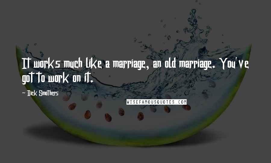 Dick Smothers Quotes: It works much like a marriage, an old marriage. You've got to work on it.