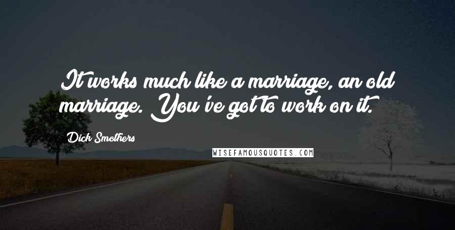 Dick Smothers Quotes: It works much like a marriage, an old marriage. You've got to work on it.