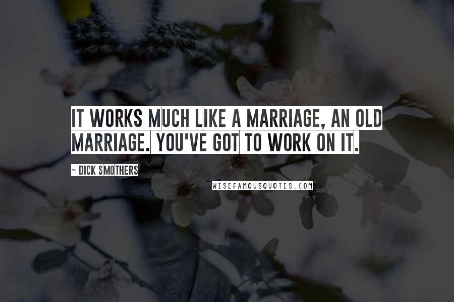 Dick Smothers Quotes: It works much like a marriage, an old marriage. You've got to work on it.