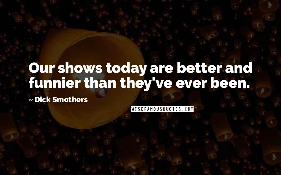 Dick Smothers Quotes: Our shows today are better and funnier than they've ever been.