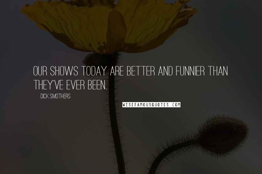 Dick Smothers Quotes: Our shows today are better and funnier than they've ever been.