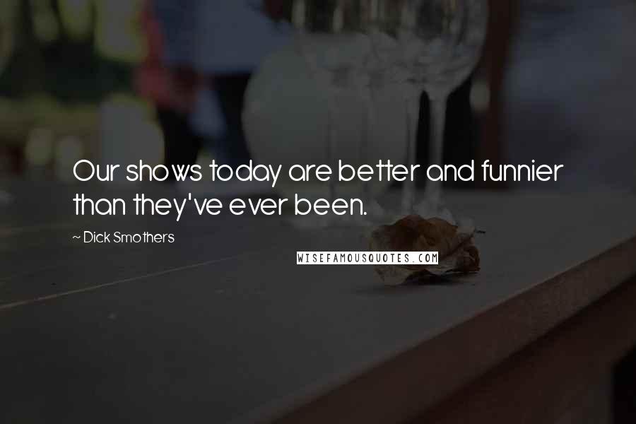 Dick Smothers Quotes: Our shows today are better and funnier than they've ever been.