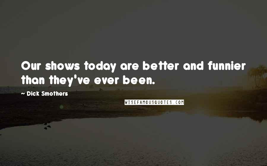 Dick Smothers Quotes: Our shows today are better and funnier than they've ever been.