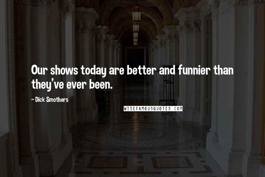 Dick Smothers Quotes: Our shows today are better and funnier than they've ever been.