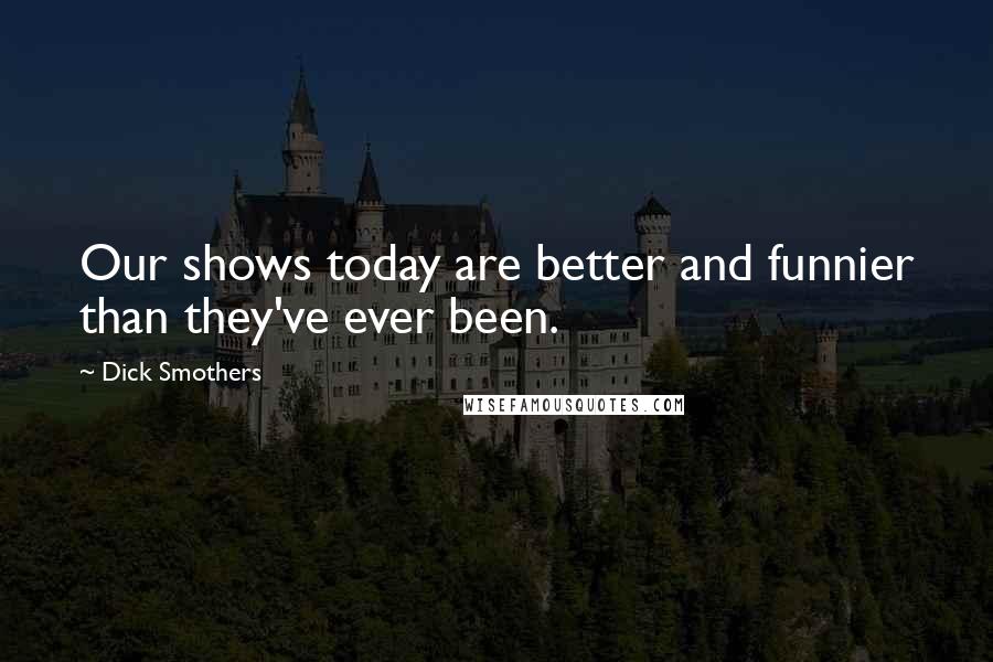 Dick Smothers Quotes: Our shows today are better and funnier than they've ever been.