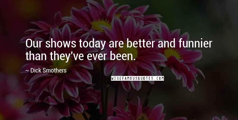 Dick Smothers Quotes: Our shows today are better and funnier than they've ever been.