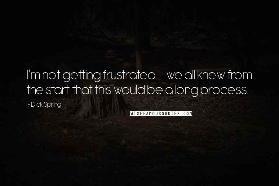 Dick Spring Quotes: I'm not getting frustrated ... we all knew from the start that this would be a long process.