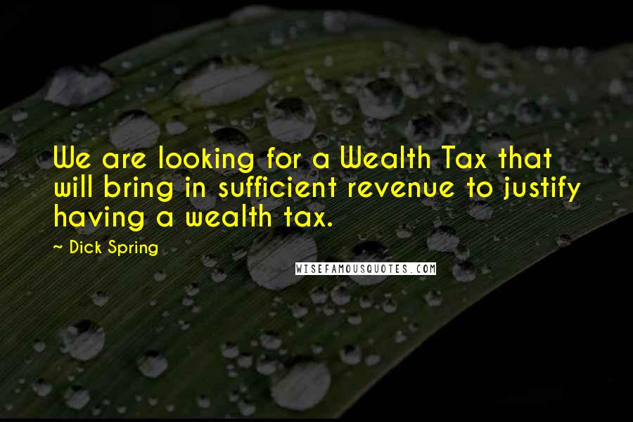 Dick Spring Quotes: We are looking for a Wealth Tax that will bring in sufficient revenue to justify having a wealth tax.