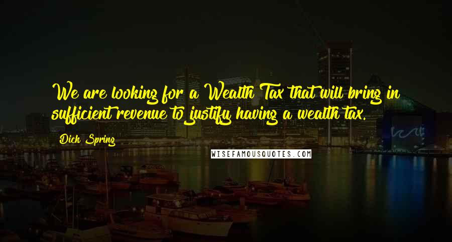 Dick Spring Quotes: We are looking for a Wealth Tax that will bring in sufficient revenue to justify having a wealth tax.