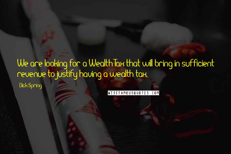 Dick Spring Quotes: We are looking for a Wealth Tax that will bring in sufficient revenue to justify having a wealth tax.