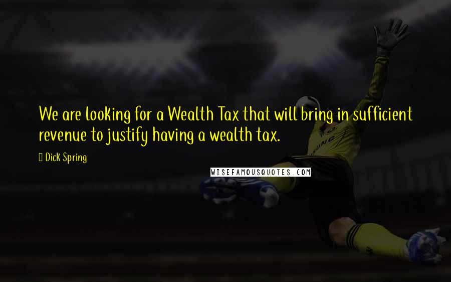 Dick Spring Quotes: We are looking for a Wealth Tax that will bring in sufficient revenue to justify having a wealth tax.