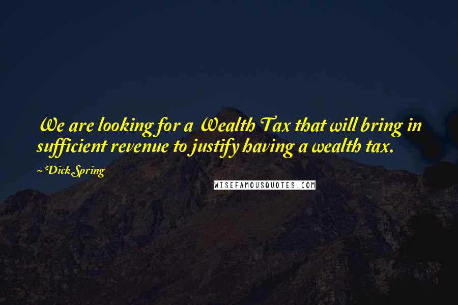 Dick Spring Quotes: We are looking for a Wealth Tax that will bring in sufficient revenue to justify having a wealth tax.