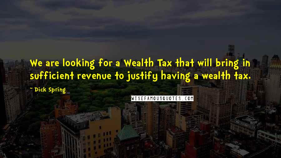 Dick Spring Quotes: We are looking for a Wealth Tax that will bring in sufficient revenue to justify having a wealth tax.