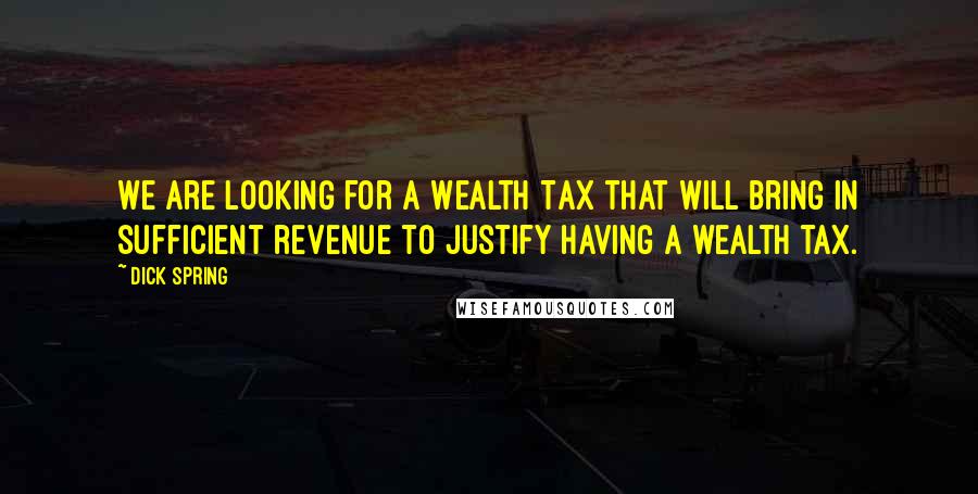 Dick Spring Quotes: We are looking for a Wealth Tax that will bring in sufficient revenue to justify having a wealth tax.