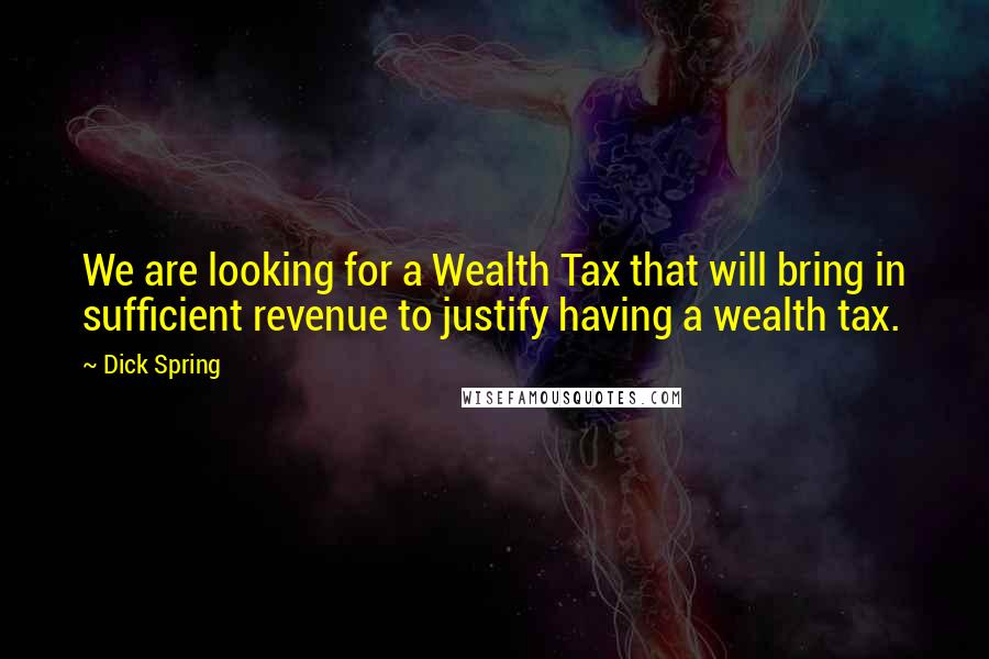 Dick Spring Quotes: We are looking for a Wealth Tax that will bring in sufficient revenue to justify having a wealth tax.