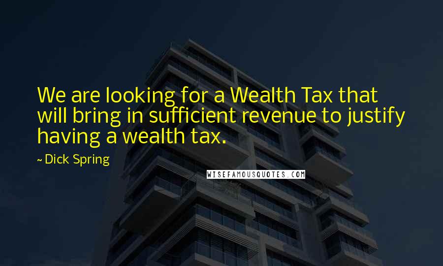 Dick Spring Quotes: We are looking for a Wealth Tax that will bring in sufficient revenue to justify having a wealth tax.